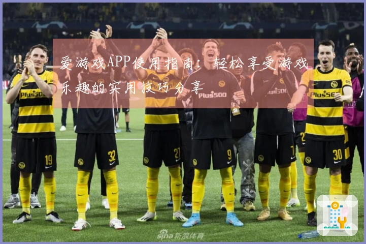 爱游戏APP使用指南:轻松享受游戏乐趣的实用技巧分享