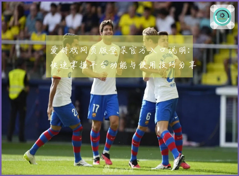 爱游戏网页版登录官方入口说明：快速掌握平台功能与使用技巧分享