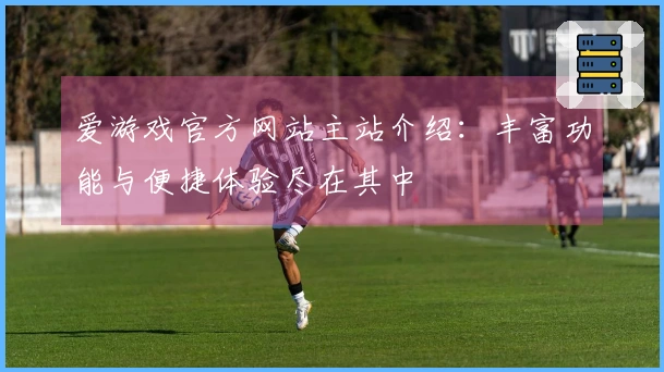 爱游戏官方网站主站介绍：丰富功能与便捷体验尽在其中