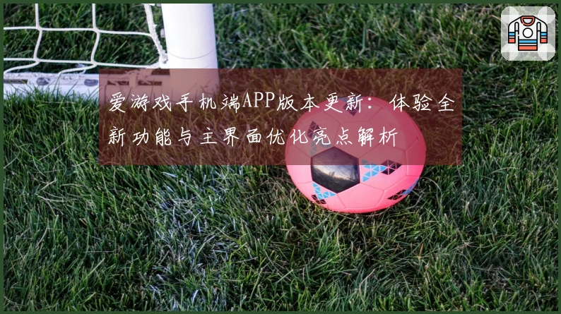 爱游戏手机端APP版本更新：体验全新功能与主界面优化亮点解析