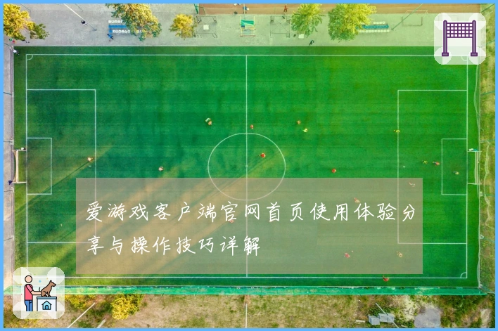 爱游戏客户端官网首页使用体验分享与操作技巧详解