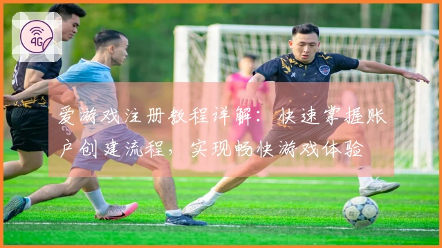 爱游戏注册教程详解：快速掌握账户创建流程，实现畅快游戏体验