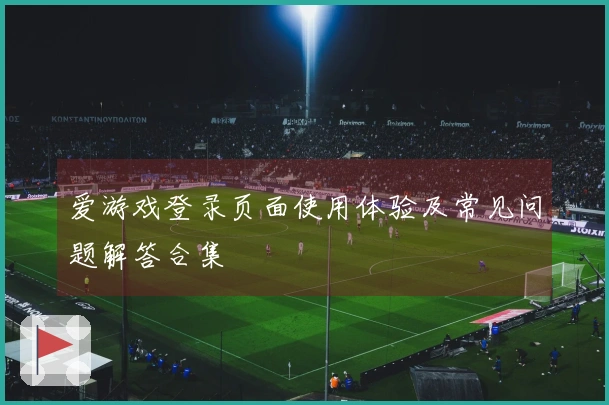 爱游戏登录页面使用体验及常见问题解答合集