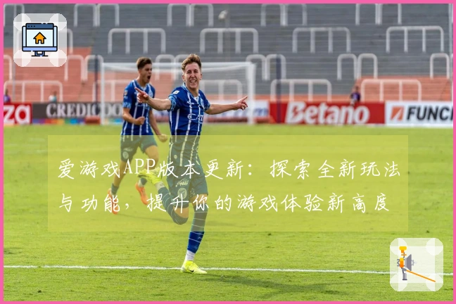 爱游戏APP版本更新：探索全新玩法与功能，提升你的游戏体验新高度