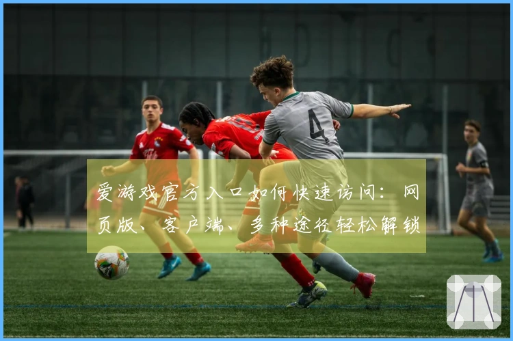爱游戏官方入口如何快速访问：网页版、客户端、多种途径轻松解锁快乐时光