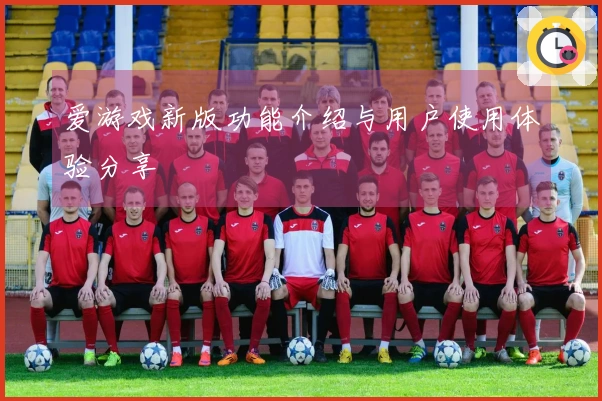 爱游戏新版功能介绍与用户使用体验分享