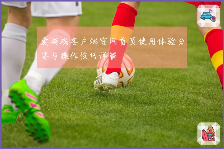 爱游戏客户端官网首页使用体验分享与操作技巧详解