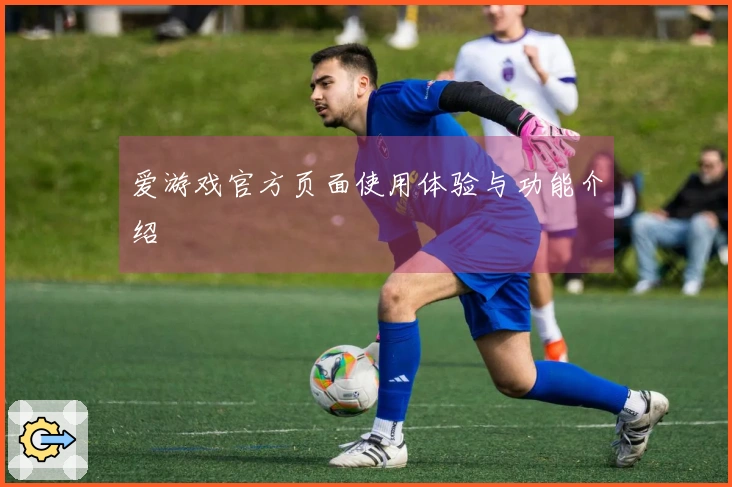 爱游戏官方页面使用体验与功能介绍