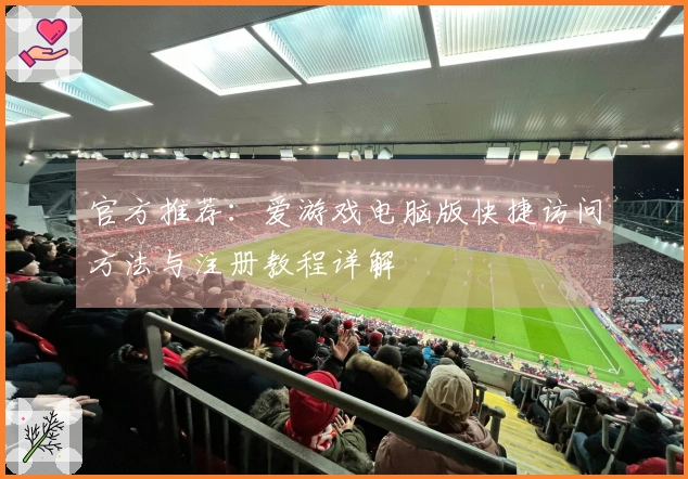 官方推荐：爱游戏电脑版快捷访问方法与注册教程详解