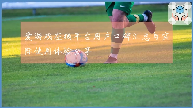 爱游戏在线平台用户口碑汇总与实际使用体验分享
