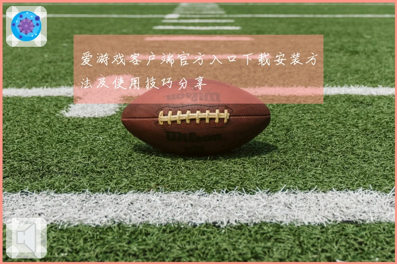 爱游戏客户端官方入口下载安装方法及使用技巧分享