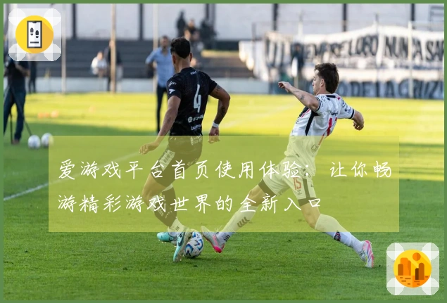 爱游戏平台首页使用体验：让你畅游精彩游戏世界的全新入口