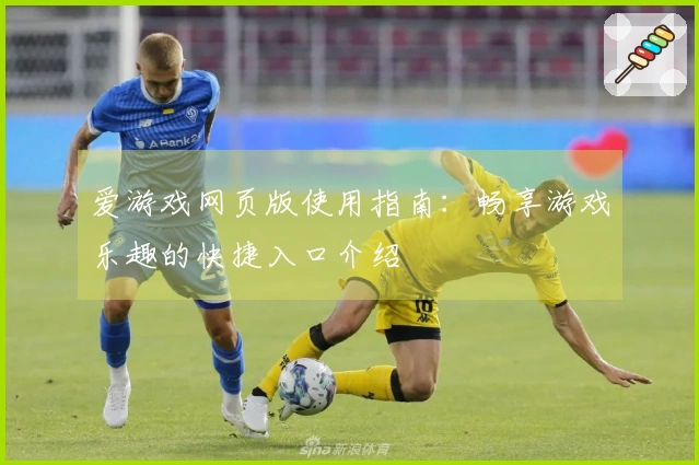 爱游戏网页版使用指南：畅享游戏乐趣的快捷入口介绍