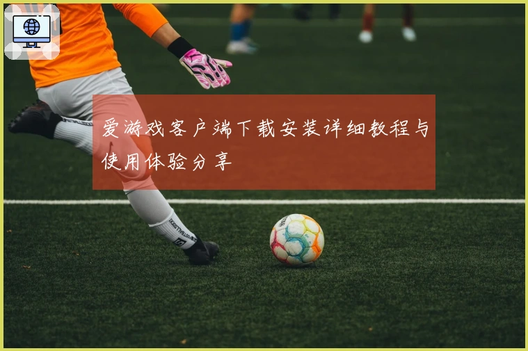爱游戏客户端下载安装详细教程与使用体验分享
