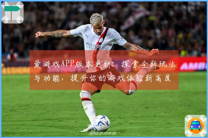 爱游戏APP版本更新：探索全新玩法与功能，提升你的游戏体验新高度