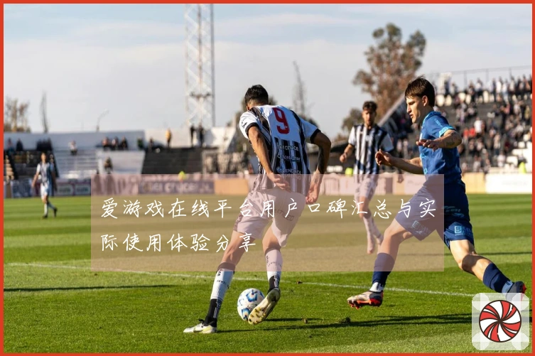 爱游戏在线平台用户口碑汇总与实际使用体验分享