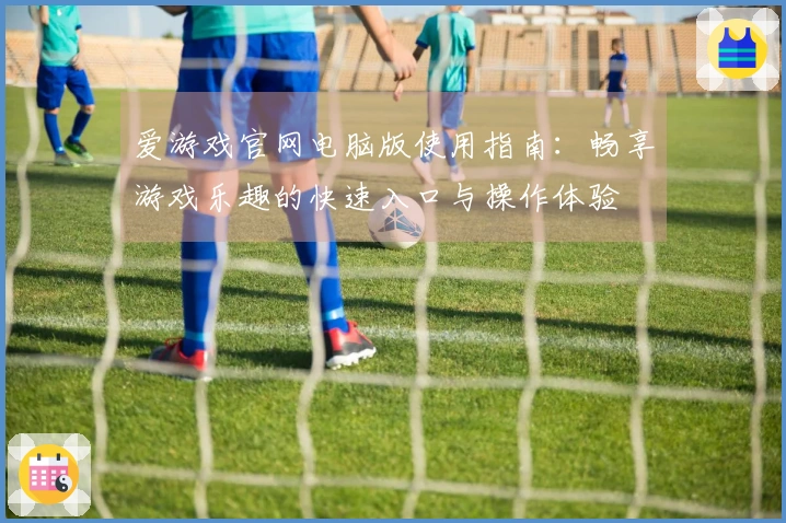 爱游戏官网电脑版使用指南：畅享游戏乐趣的快速入口与操作体验