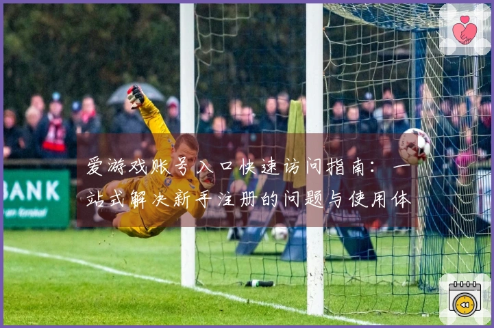 爱游戏账号入口快速访问指南：一站式解决新手注册的问题与使用体验分享