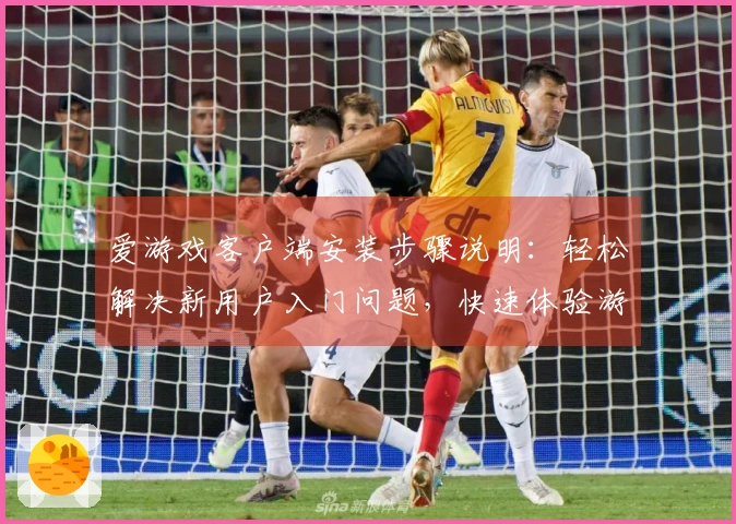 爱游戏客户端安装步骤说明：轻松解决新用户入门问题，快速体验游戏乐趣