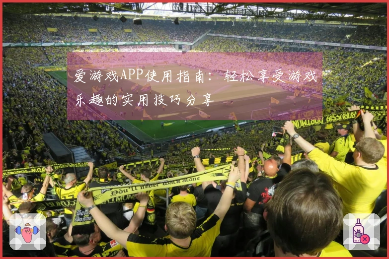 爱游戏APP使用指南：轻松享受游戏乐趣的实用技巧分享
