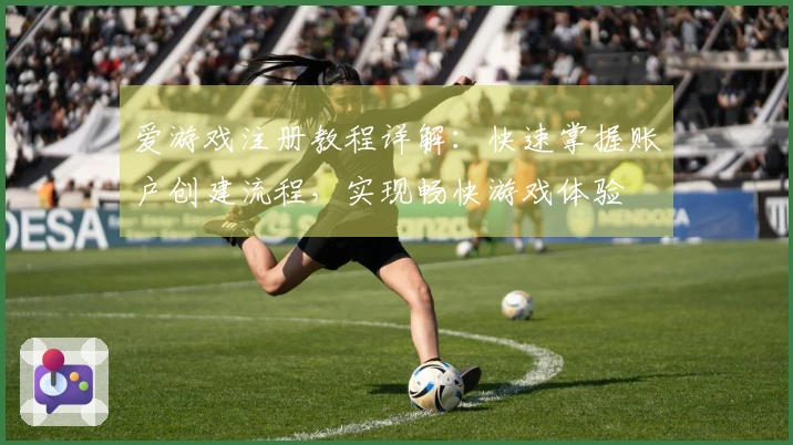 爱游戏注册教程详解：快速掌握账户创建流程，实现畅快游戏体验
