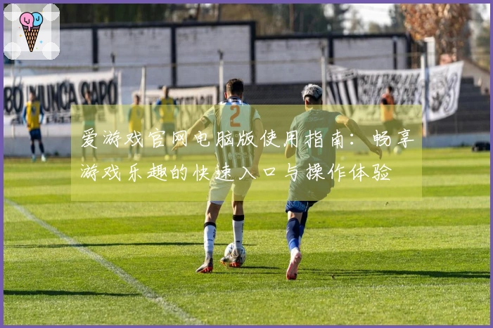 爱游戏官网电脑版使用指南：畅享游戏乐趣的快速入口与操作体验