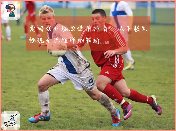 爱游戏电脑版使用指南：从下载到畅玩全流程详细解析