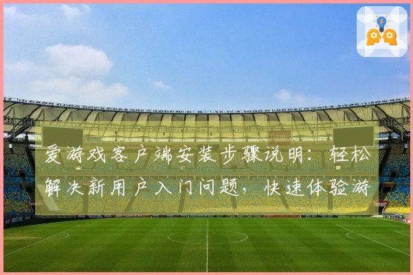 爱游戏客户端安装步骤说明：轻松解决新用户入门问题，快速体验游戏乐趣