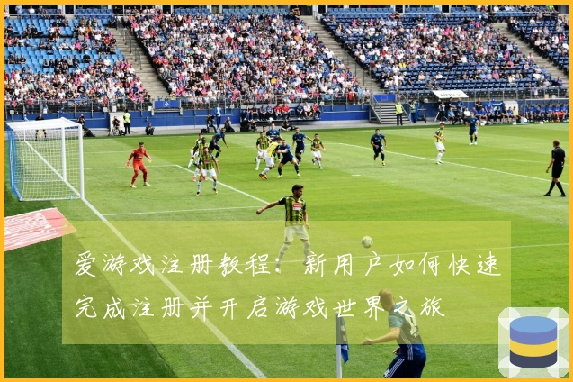 爱游戏注册教程：新用户如何快速完成注册并开启游戏世界之旅