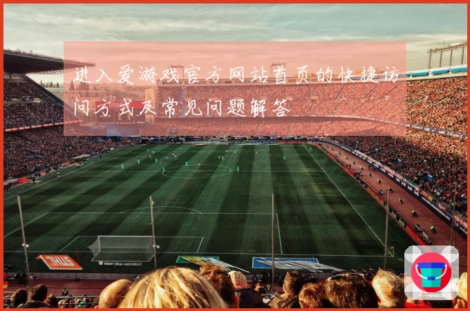 进入爱游戏官方网站首页的快捷访问方式及常见问题解答